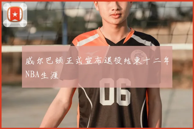 威尔巴顿正式宣布退役结束十二年NBA生涯