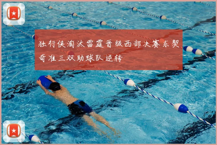 独行侠淘汰雷霆晋级西部决赛东契奇准三双助球队逆转