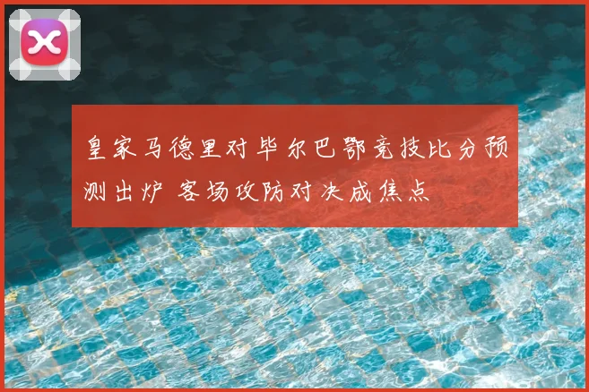 皇家马德里对毕尔巴鄂竞技比分预测出炉 客场攻防对决成焦点