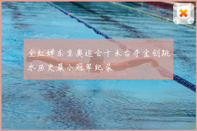 全红婵东京奥运会十米台夺金创跳水历史最小冠军纪录
