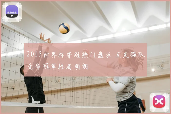 2015世界杯夺冠热门盘点 五支强队竞争冠军格局明朗