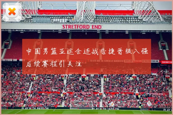 中国男篮亚运会连战告捷晋级八强后续赛程引关注