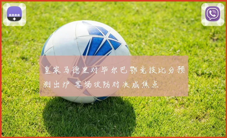 皇家马德里对毕尔巴鄂竞技比分预测出炉 客场攻防对决成焦点