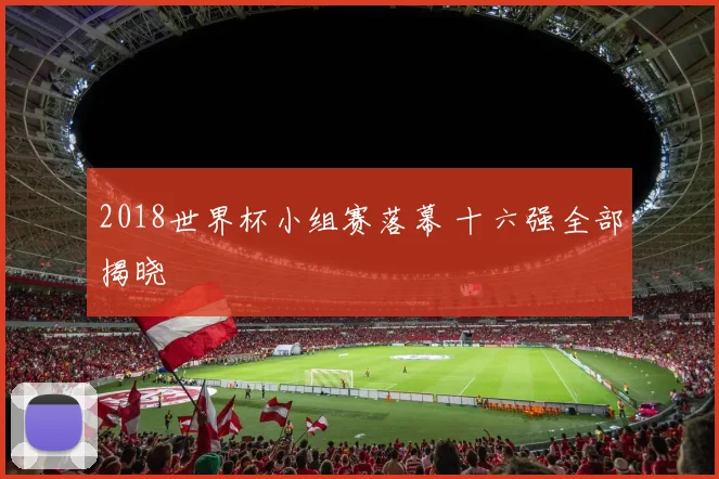 2018世界杯小组赛落幕 十六强全部揭晓