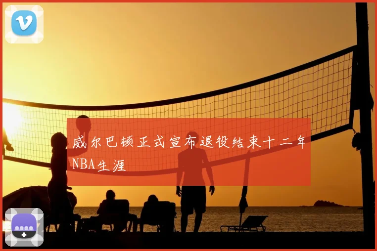 威尔巴顿正式宣布退役结束十二年NBA生涯