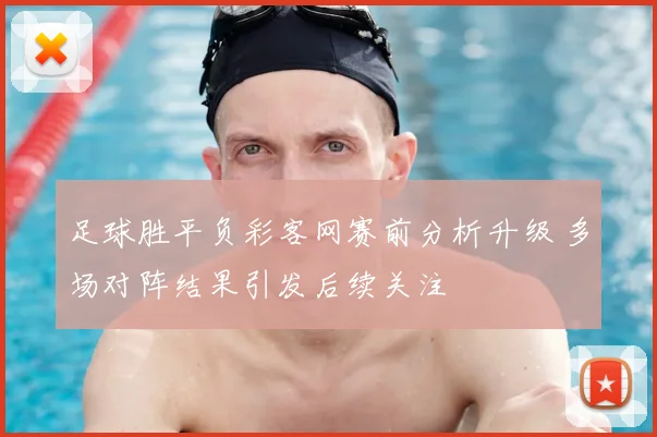足球胜平负彩客网赛前分析升级 多场对阵结果引发后续关注