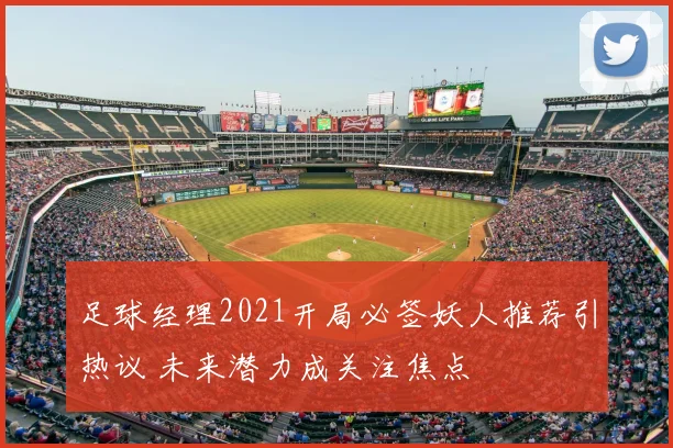 足球经理2021开局必签妖人推荐引热议 未来潜力成关注焦点