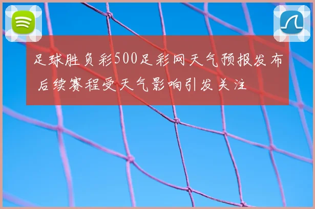 足球胜负彩500足彩网天气预报发布 后续赛程受天气影响引发关注