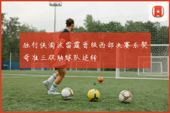 独行侠淘汰雷霆晋级西部决赛东契奇准三双助球队逆转