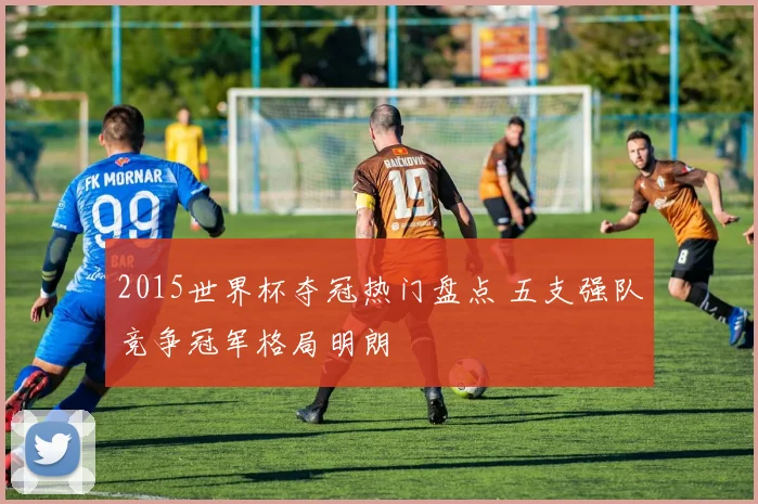 2015世界杯夺冠热门盘点 五支强队竞争冠军格局明朗