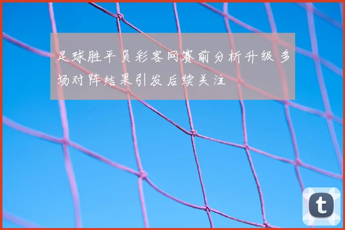 足球胜平负彩客网赛前分析升级 多场对阵结果引发后续关注