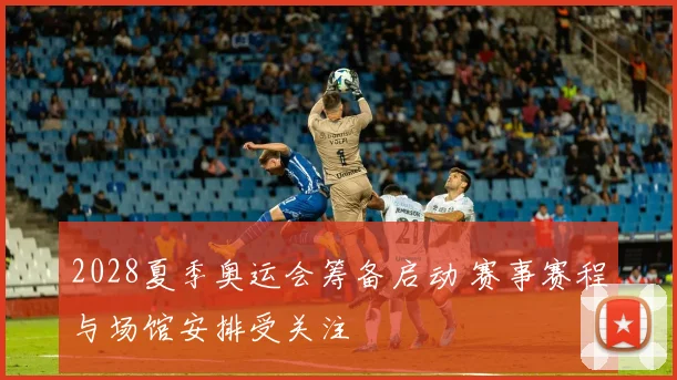 2028夏季奥运会筹备启动 赛事赛程与场馆安排受关注