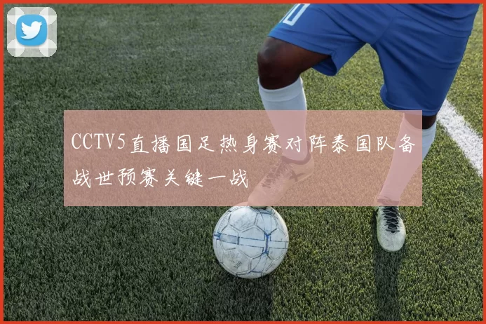 CCTV5直播国足热身赛对阵泰国队备战世预赛关键一战