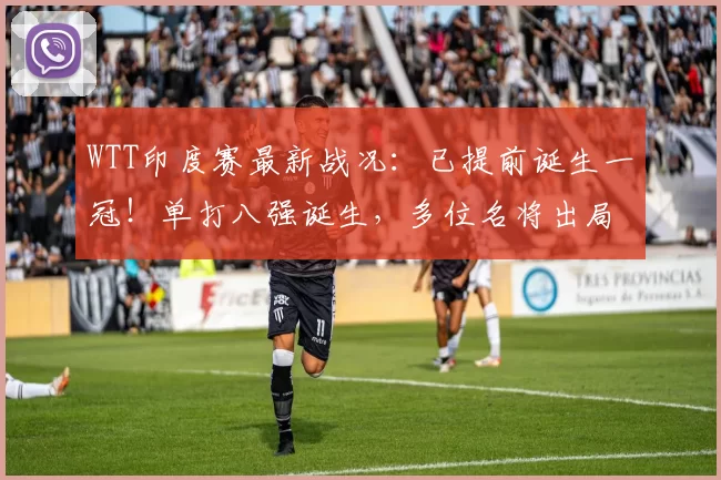 WTT印度赛最新战况：已提前诞生一冠！单打八强诞生，多位名将出局