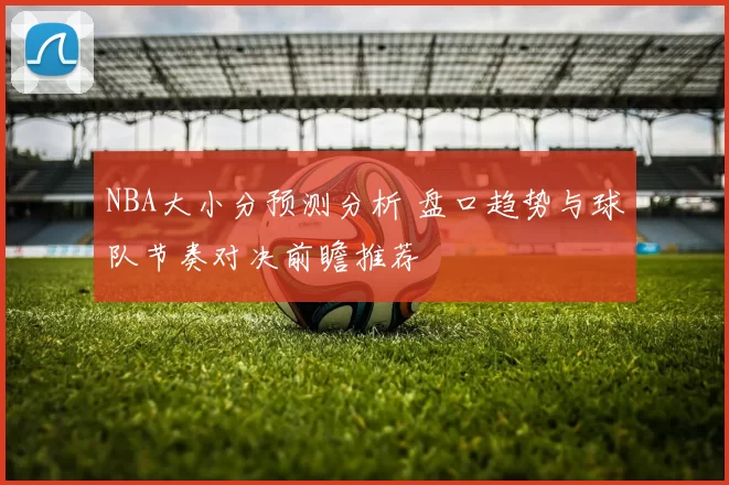 NBA大小分预测分析 盘口趋势与球队节奏对决前瞻推荐