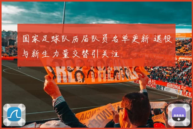 国家足球队历届队员名单更新 退役与新生力量交替引关注