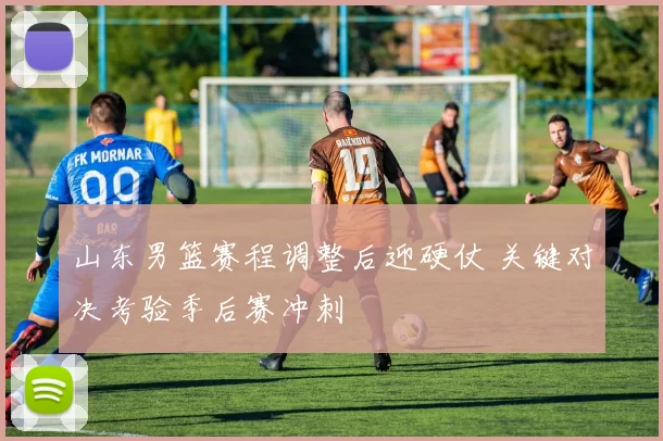 山东男篮赛程调整后迎硬仗 关键对决考验季后赛冲刺