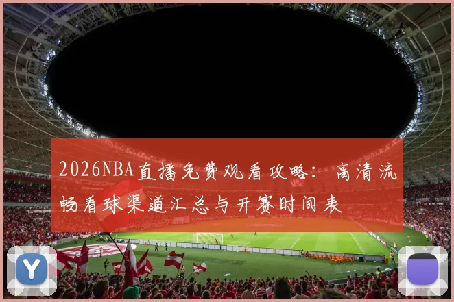 2026NBA直播免费观看攻略：高清流畅看球渠道汇总与开赛时间表