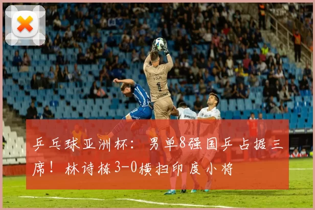 乒乓球亚洲杯：男单8强国乒占据三席！林诗栋3-0横扫印度小将