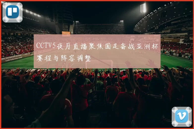 CCTV5夜月直播聚焦国足备战亚洲杯赛程与阵容调整