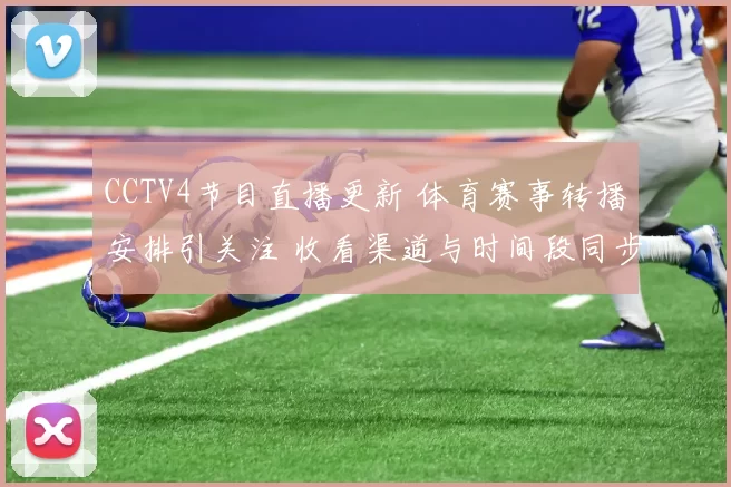 CCTV4节目直播更新 体育赛事转播安排引关注 收看渠道与时间段同步调整