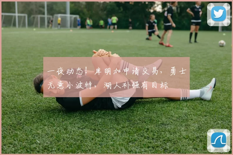 一夜动态！库明加申请交易，勇士无意小波特，湖人补强有目标