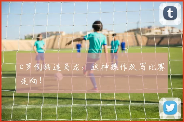c罗倒钩造乌龙，这神操作改写比赛走向！