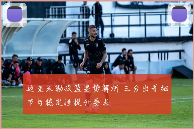 迈克米勒投篮姿势解析 三分出手细节与稳定性提升要点