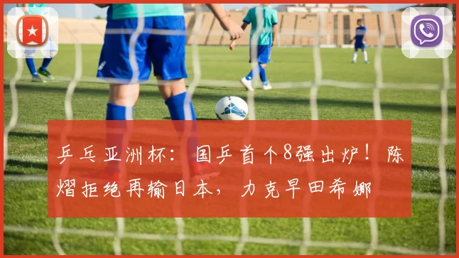 乒乓亚洲杯：国乒首个8强出炉！陈熠拒绝再输日本，力克早田希娜