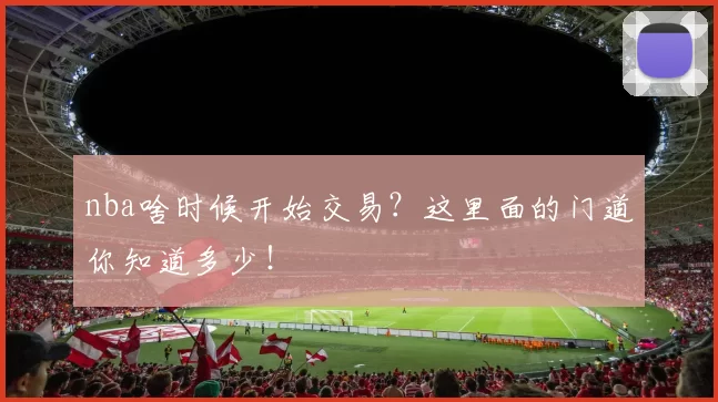 nba啥时候开始交易？这里面的门道你知道多少！