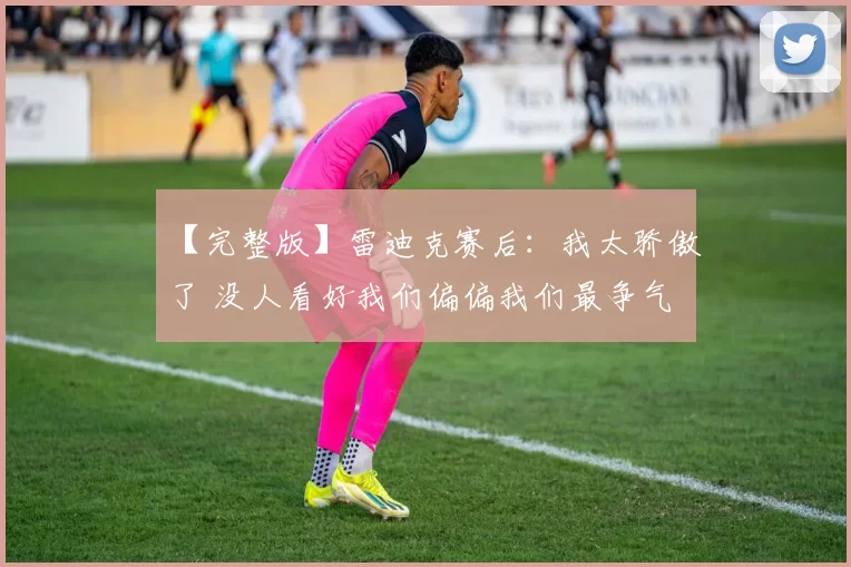 【完整版】雷迪克赛后:我太骄傲了 没人看好我们偏偏我们最争气