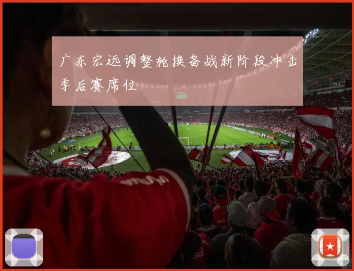 广东宏远调整轮换备战新阶段冲击季后赛席位