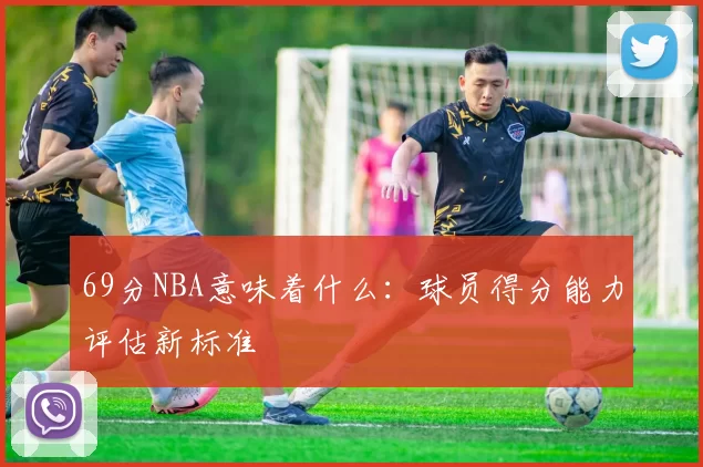 69分NBA意味着什么：球员得分能力评估新标准
