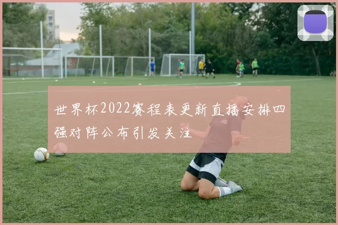 世界杯2022赛程表更新直播安排四强对阵公布引发关注