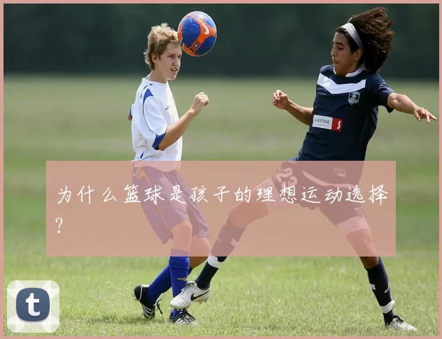 为什么篮球是孩子的理想运动选择？