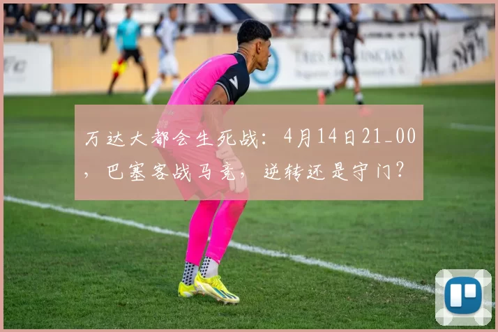 万达大都会生死战：4月14日21_00，巴塞客战马竞，逆转还是守门？观赛全指南