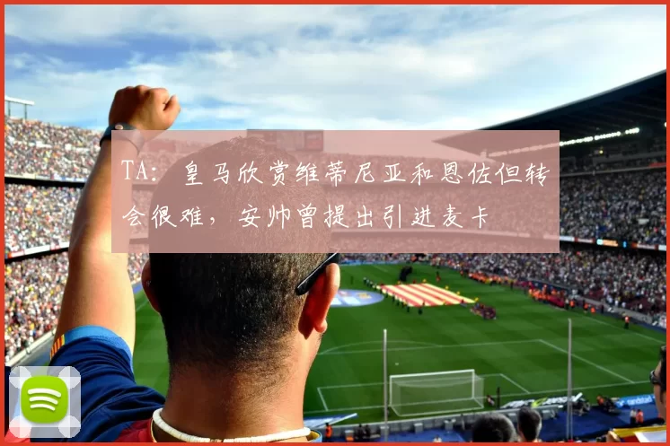 TA：皇马欣赏维蒂尼亚和恩佐但转会很难，安帅曾提出引进麦卡