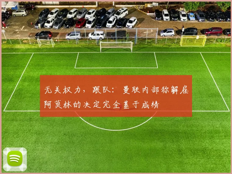 无关权力，跟队：曼联内部称解雇阿莫林的决定完全基于成绩