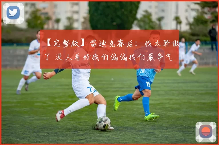 【完整版】雷迪克赛后：我太骄傲了 没人看好我们偏偏我们最争气