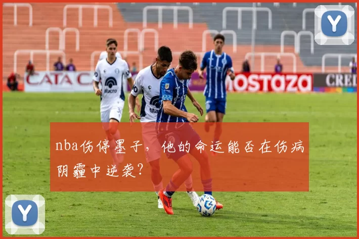 nba伤停墨子，他的命运能否在伤病阴霾中逆袭？