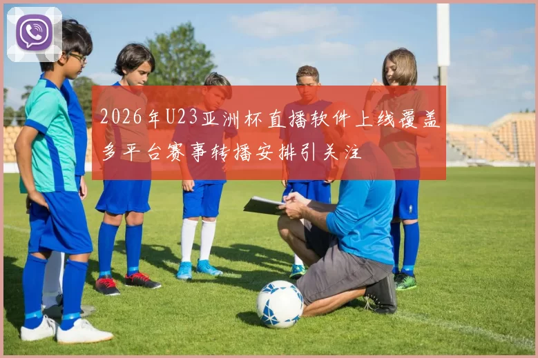 2026年U23亚洲杯直播软件上线覆盖多平台赛事转播安排引关注
