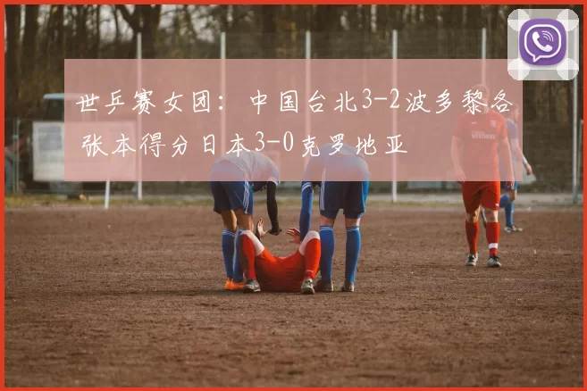 世乒赛女团：中国台北3-2波多黎各 张本得分日本3-0克罗地亚