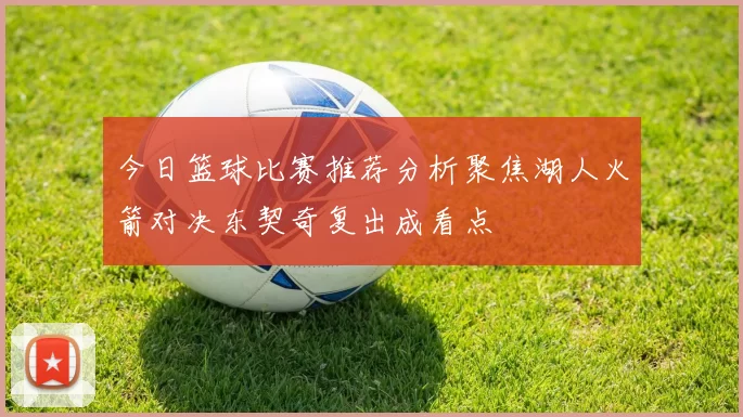 今日篮球比赛推荐分析聚焦湖人火箭对决东契奇复出成看点