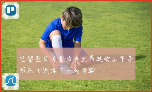 巴黎圣日耳曼力克里昂延续法甲争冠压力迎接下一轮考验