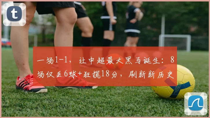 一场1-1，让中超最大黑马诞生：8场仅丢6球+狂揽18分，刷新新历史_铜梁_西海岸_刘建业