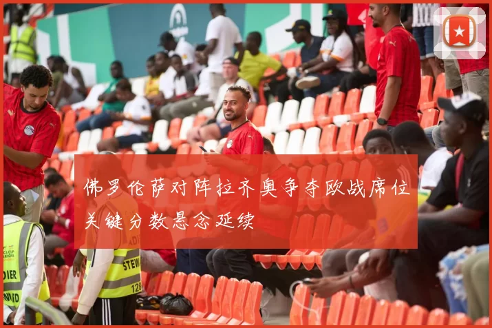 佛罗伦萨对阵拉齐奥争夺欧战席位关键分数悬念延续