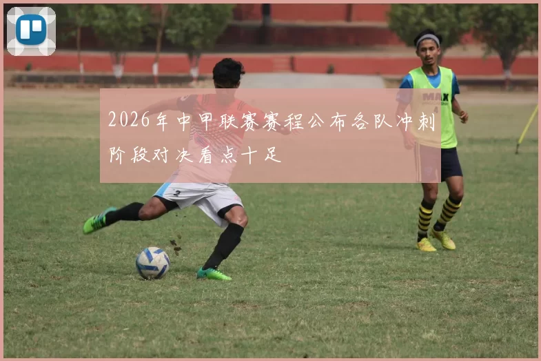 2026年中甲联赛赛程公布各队冲刺阶段对决看点十足