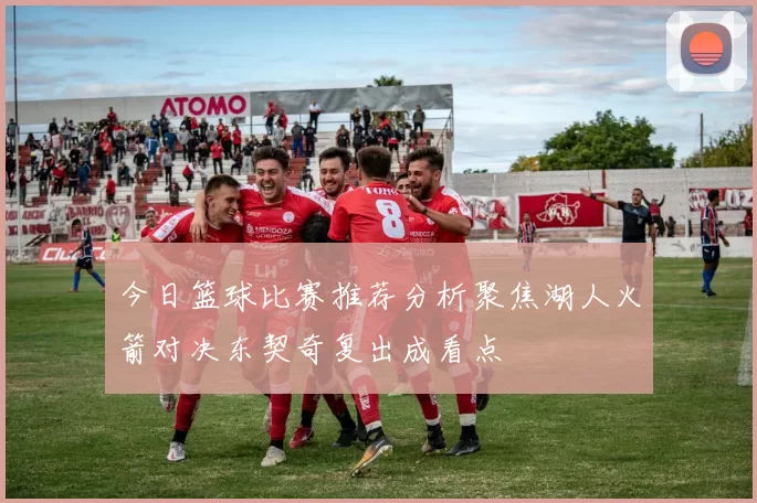 今日篮球比赛推荐分析聚焦湖人火箭对决东契奇复出成看点
