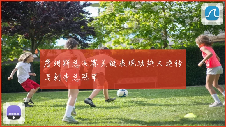 詹姆斯总决赛关键表现助热火逆转马刺夺总冠军