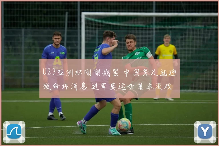 U23亚洲杯刚刚战罢 中国男足就迎致命坏消息 进军奥运会基本没戏